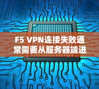 F5 VPN连接失败通常需要从服务器端进行排查，以下是一步步的排查步骤