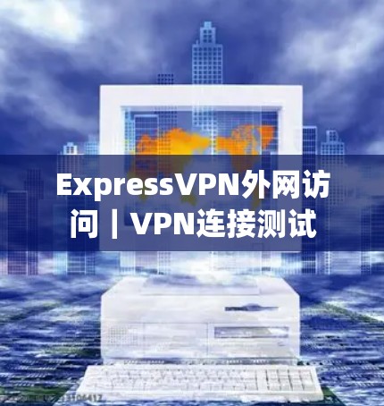 ExpressVPN外网访问｜VPN连接测试