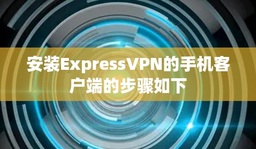 安装ExpressVPN的手机客户端的步骤如下