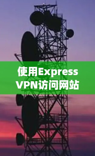 使用ExpressVPN访问网站需要遵循以下步骤和注意事项