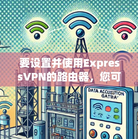 要设置并使用ExpressVPN的路由器，您可以按照以下步骤进行配置