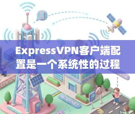 ExpressVPN客户端配置是一个系统性的过程，涉及多个步骤来确保安全性和正确性。以下是详细的操作步骤