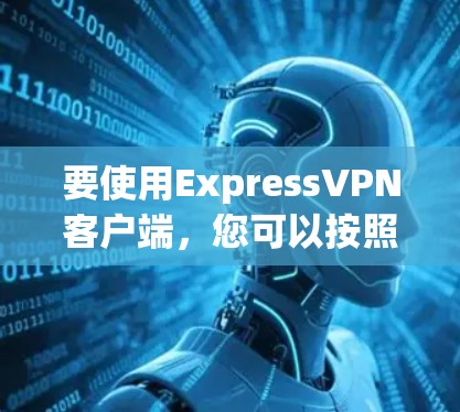 要使用ExpressVPN客户端，您可以按照以下步骤进行