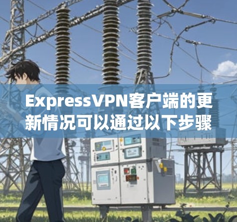 ExpressVPN客户端的更新情况可以通过以下步骤进行了解