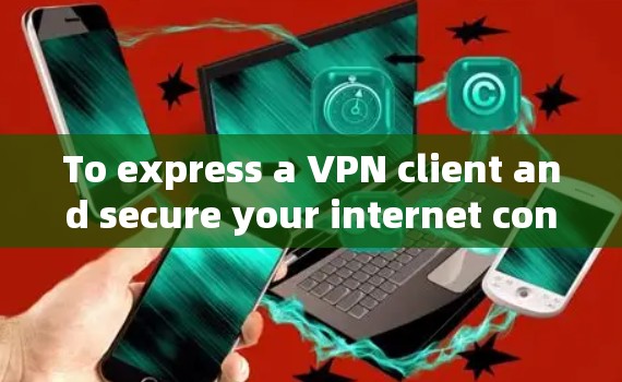 To express a VPN client and secure your internet connection,follow these organized steps: