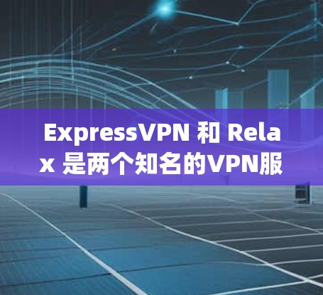 ExpressVPN 和 Relax 是两个知名的VPN服务，各有其独特的特点和适用场景。以下是对它们的详细分析