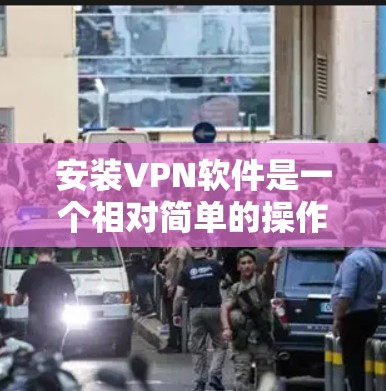 安装VPN软件是一个相对简单的操作，但为了确保您能够顺利安装并使用VPN，以下是一个详细的安装步骤指南。请按照以下步骤操作