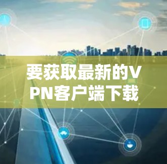 要获取最新的VPN客户端下载教程，请按照以下步骤操作