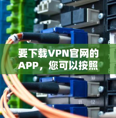 要下载VPN官网的APP，您可以按照以下步骤操作