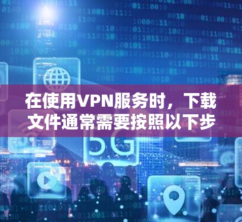 在使用VPN服务时，下载文件通常需要按照以下步骤进行