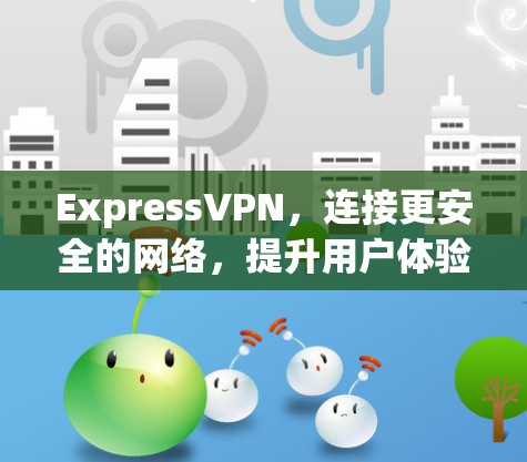 ExpressVPN，连接更安全的网络，提升用户体验