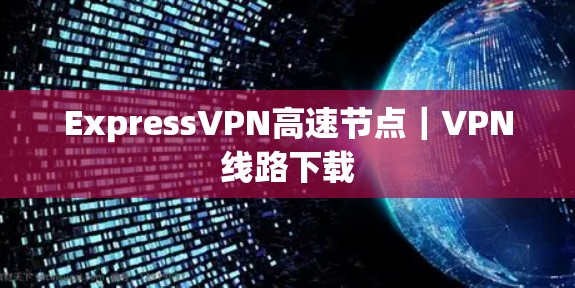 ExpressVPN高速节点｜VPN线路下载