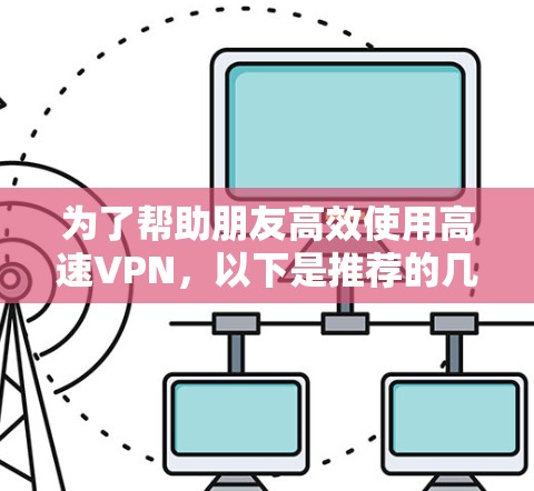 为了帮助朋友高效使用高速VPN，以下是推荐的几个主要平台，每个平台针对不同的设备需求进行分类，并提供缓存管理功能
