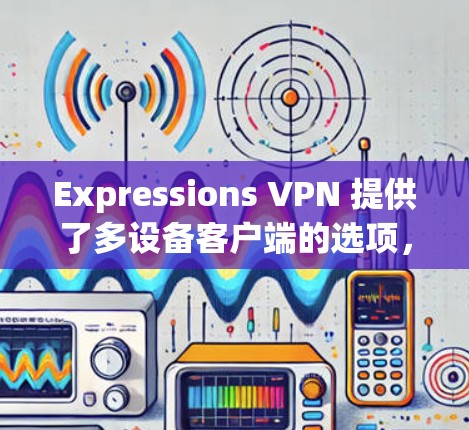 Expressions VPN 提供了多设备客户端的选项，使得用户可以在不同设备上使用同一个 Express VPN 工具。以下是使用多设备Express VPN 工具的步骤和注意事项