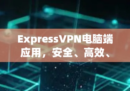 ExpressVPN电脑端应用，安全、高效、便捷的VPN解决方案