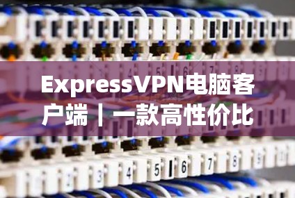ExpressVPN电脑客户端｜一款高性价比的VPN解决方案