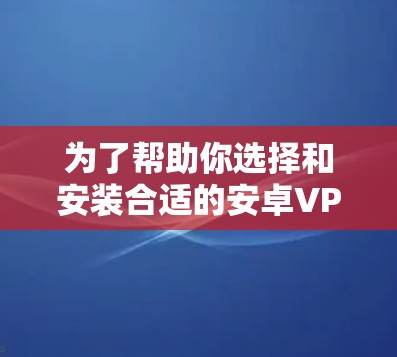 为了帮助你选择和安装合适的安卓VPN软件，以下是分步骤的指南