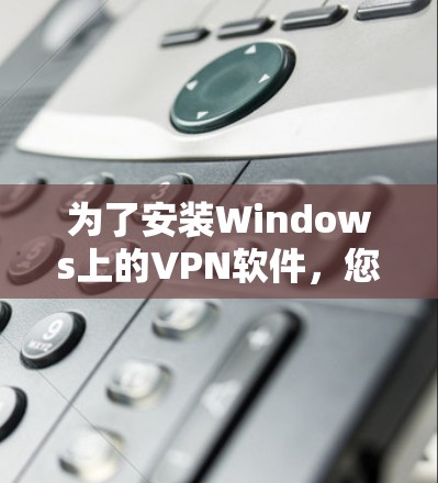 为了安装Windows上的VPN软件，您可以按照以下步骤进行