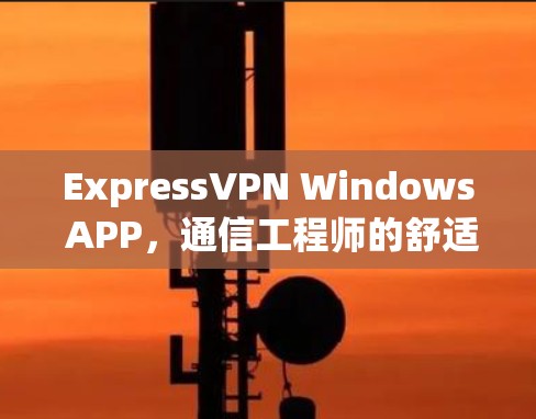 ExpressVPN Windows APP，通信工程师的舒适选择