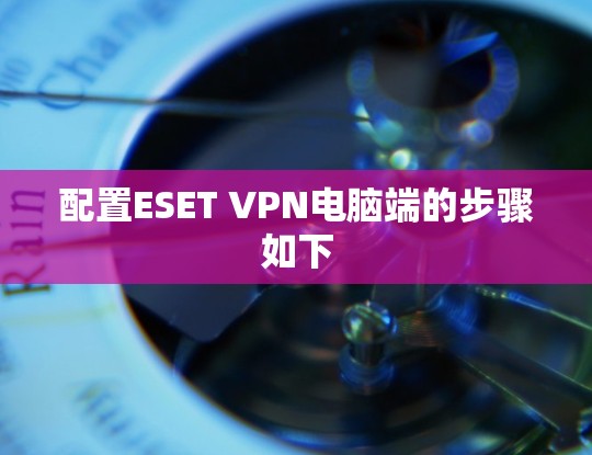 配置ESET VPN电脑端的步骤如下