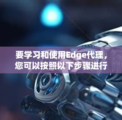要学习和使用Edge代理，您可以按照以下步骤进行