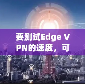 要测试Edge VPN的速度，可以按照以下步骤操作