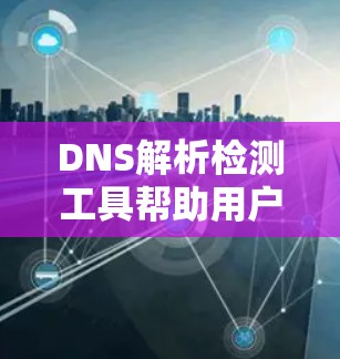 DNS解析检测工具帮助用户识别和解决网络中的DNS解析问题，确保网络设备能够正常工作。以下是使用这些工具的详细步骤和应用