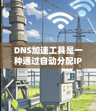 DNS加速工具是一种通过自动分配IP地址到特定域名和管理域名访问权限的功能，旨在提升网络性能和用户体验。以下是详细的步骤和建议