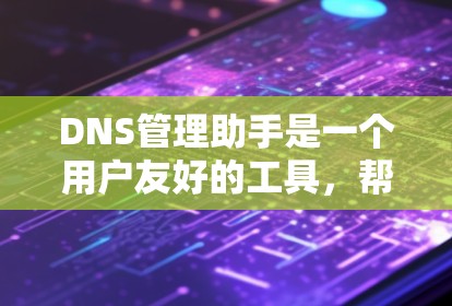 DNS管理助手是一个用户友好的工具，帮助用户高效访问网络资源。以下是其主要功能及其使用指南