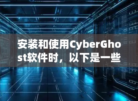 安装和使用CyberGhost软件时，以下是一些关键步骤和建议