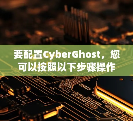 要配置CyberGhost，您可以按照以下步骤操作