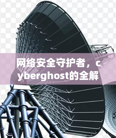 网络安全守护者，cyberghost的全解析