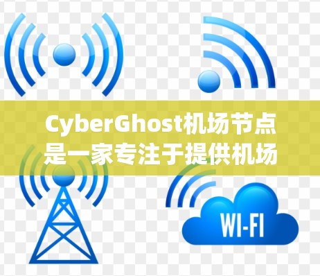 CyberGhost机场节点是一家专注于提供机场、高速公路、高速公路、高速公路、高速公路和高速公路的高速导航服务。它通过先进的技术，帮助用户快速到达目的地，节省时间并提升出行效率