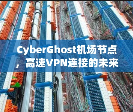 CyberGhost机场节点，高速VPN连接的未来解决方案