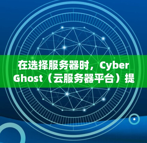 在选择服务器时，CyberGhost（云服务器平台）提供了多种云服务（如AWS、Azure、GKE等）适用于不同的场景和需求。以下是一些通用的配置建议和优化建议，帮助你选择更适合的服务器
