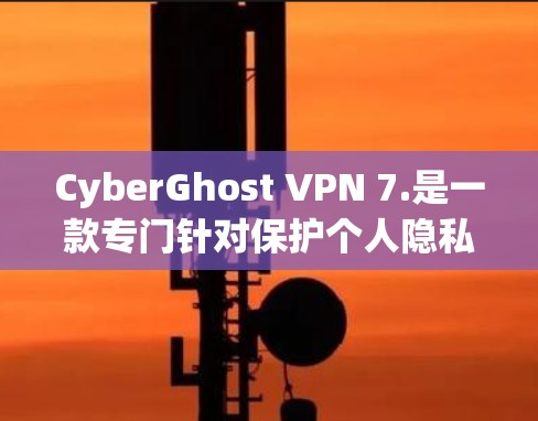 CyberGhost VPN 7.是一款专门针对保护个人隐私的VPN软件，旨在提供安全、便捷的网络访问体验。以下是对该软件的详细介绍和使用建议