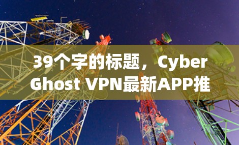 39个字的标题，CyberGhost VPN最新APP推荐