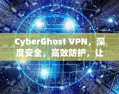 CyberGhost VPN，深度安全，高效防护，让网络无处不在
