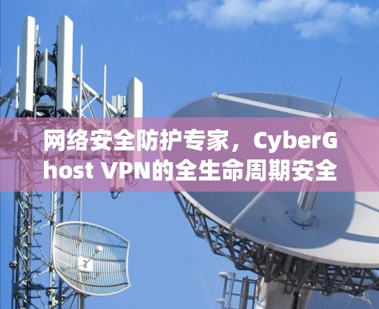 网络安全防护专家，CyberGhost VPN的全生命周期安全防护