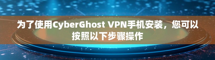 为了使用CyberGhost VPN手机安装，您可以按照以下步骤操作