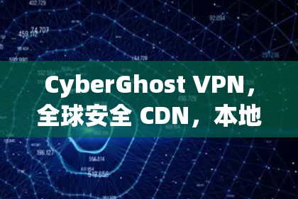 CyberGhost VPN，全球安全 CDN，本地数据保护，轻松访问全球网络