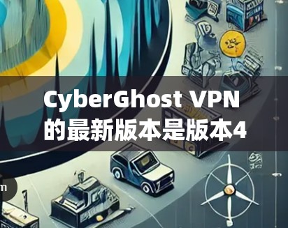 CyberGhost VPN 的最新版本是版本4，它在功能、安全性和用户体验上都有显著提升。以下是版本4的主要特点和推荐