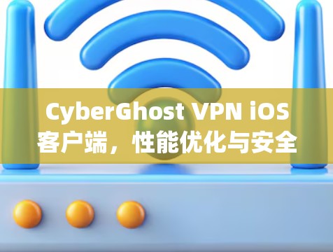 CyberGhost VPN iOS客户端，性能优化与安全保障