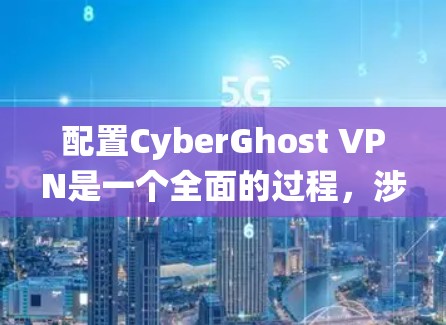 配置CyberGhost VPN是一个全面的过程，涉及多个步骤和设置。以下是一个详细且系统化的教程，帮助你轻松配置CyberGhost VPN