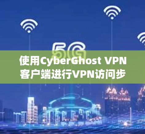 使用CyberGhost VPN客户端进行VPN访问步骤如下