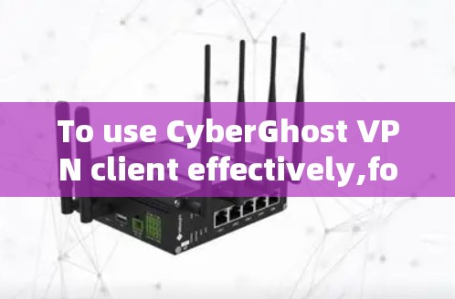 To use CyberGhost VPN client effectively,follow these organized steps: