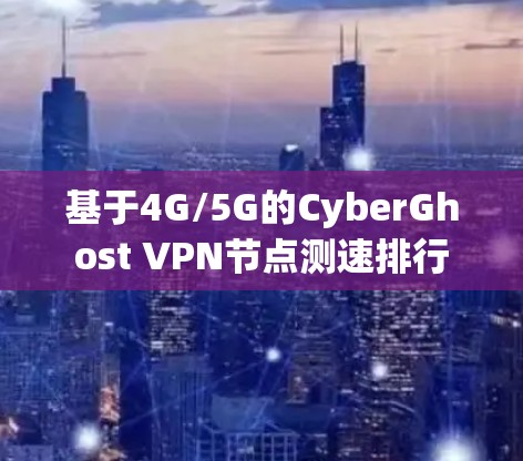 基于4G/5G的CyberGhost VPN节点测速排行 基于4G/5G的CyberGhost VPN节点测速排行