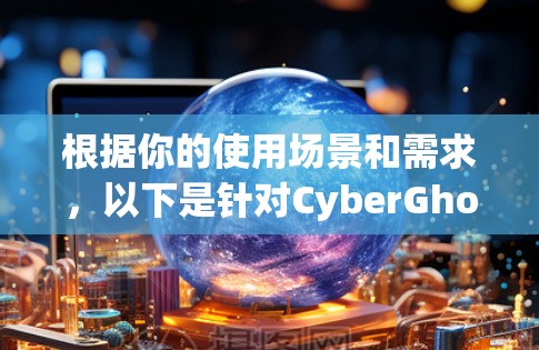 根据你的使用场景和需求，以下是针对CyberGhost VPN客户端的综合推荐