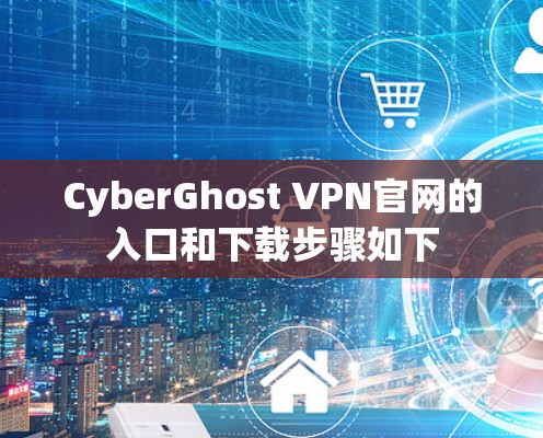 CyberGhost VPN官网的入口和下载步骤如下