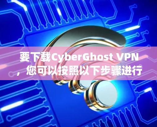 要下载CyberGhost VPN，您可以按照以下步骤进行操作